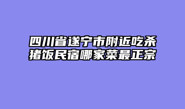 四川省遂宁市附近吃杀猪饭民宿哪家菜最正宗
