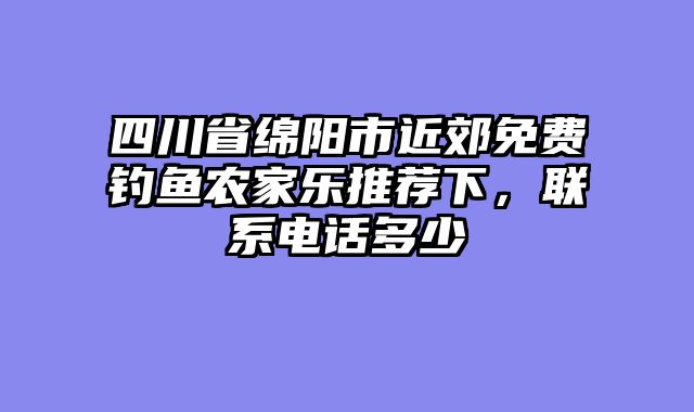 四川省绵阳市近郊免费钓鱼农家乐推荐下，联系电话多少