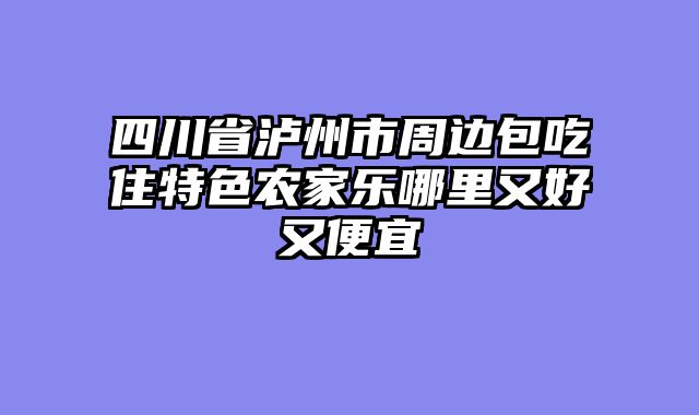 四川省泸州市周边包吃住特色农家乐哪里又好又便宜