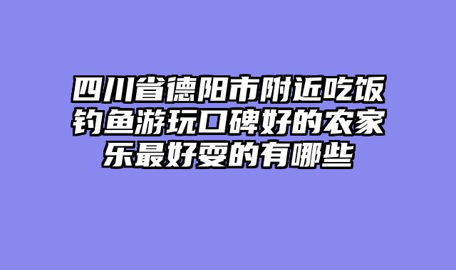 四川省德阳市附近吃饭钓鱼游玩口碑好的农家乐最好耍的有哪些