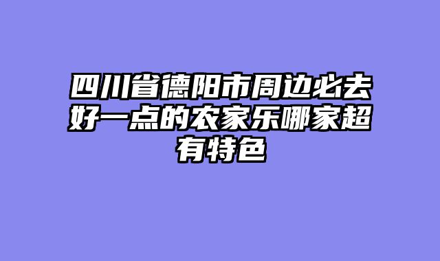 四川省德阳市周边必去好一点的农家乐哪家超有特色