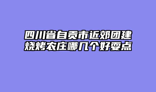 四川省自贡市近郊团建烧烤农庄哪几个好耍点