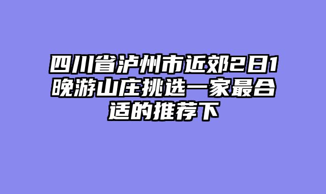四川省泸州市近郊2日1晚游山庄挑选一家最合适的推荐下