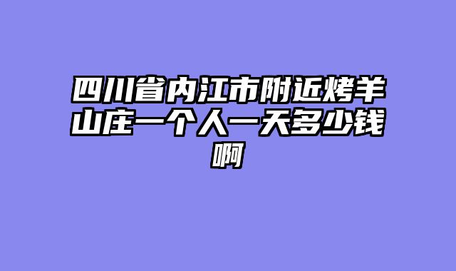 四川省内江市附近烤羊山庄一个人一天多少钱啊