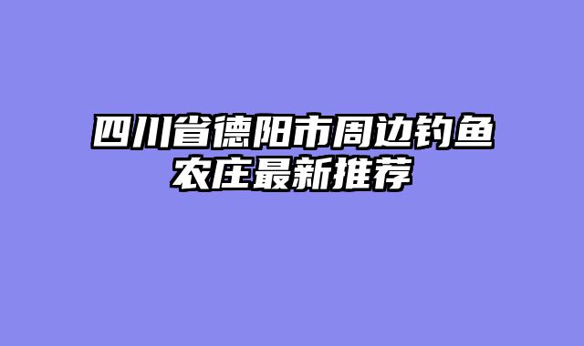 四川省德阳市周边钓鱼农庄最新推荐
