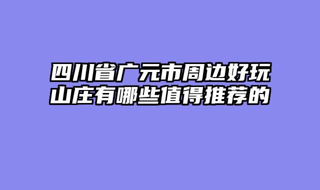 四川省广元市周边好玩山庄有哪些值得推荐的