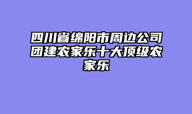 四川省绵阳市周边公司团建农家乐十大顶级农家乐