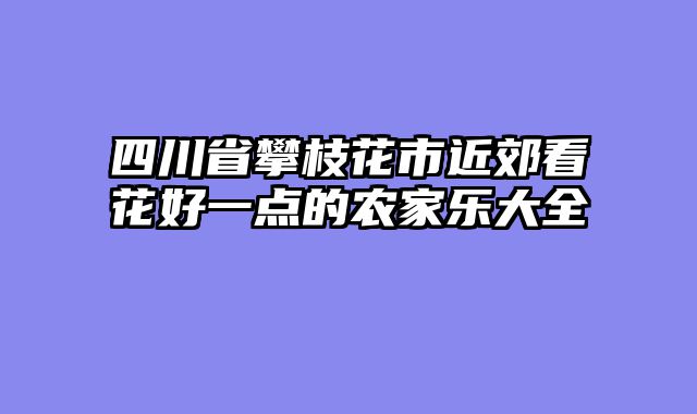 四川省攀枝花市近郊看花好一点的农家乐大全