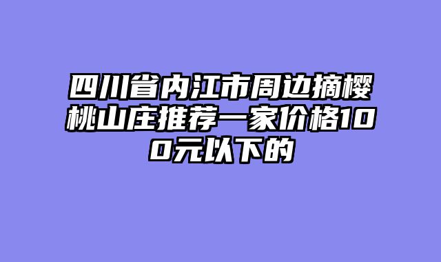 四川省内江市周边摘樱桃山庄推荐一家价格100元以下的