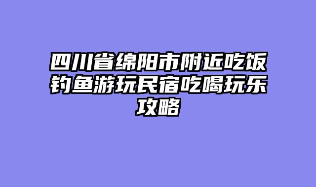 四川省绵阳市附近吃饭钓鱼游玩民宿吃喝玩乐攻略