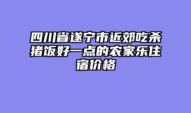 四川省遂宁市近郊吃杀猪饭好一点的农家乐住宿价格