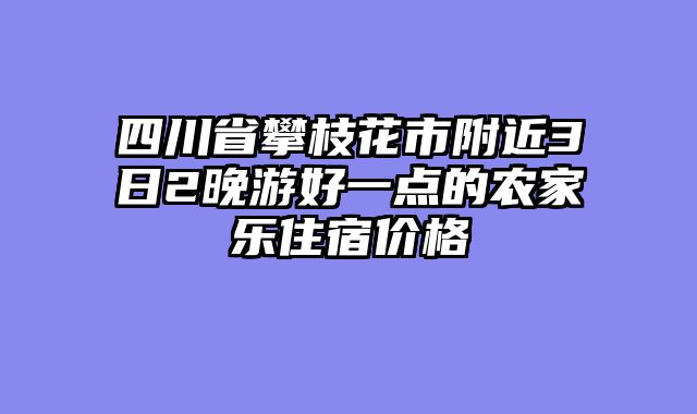 四川省攀枝花市附近3日2晚游好一点的农家乐住宿价格