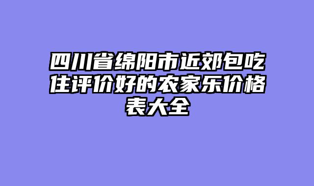 四川省绵阳市近郊包吃住评价好的农家乐价格表大全