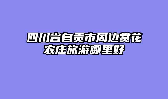 四川省自贡市周边赏花农庄旅游哪里好