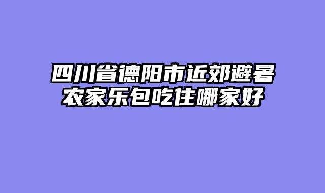四川省德阳市近郊避暑农家乐包吃住哪家好