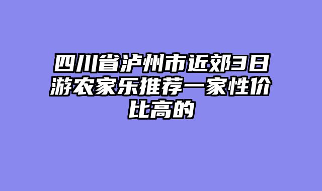 四川省泸州市近郊3日游农家乐推荐一家性价比高的