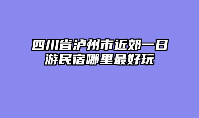 四川省泸州市近郊一日游民宿哪里最好玩