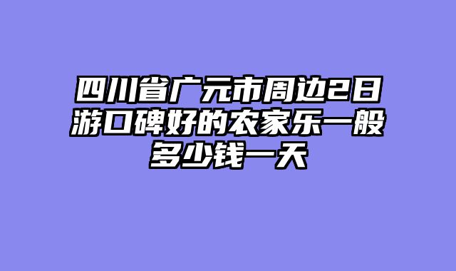 四川省广元市周边2日游口碑好的农家乐一般多少钱一天