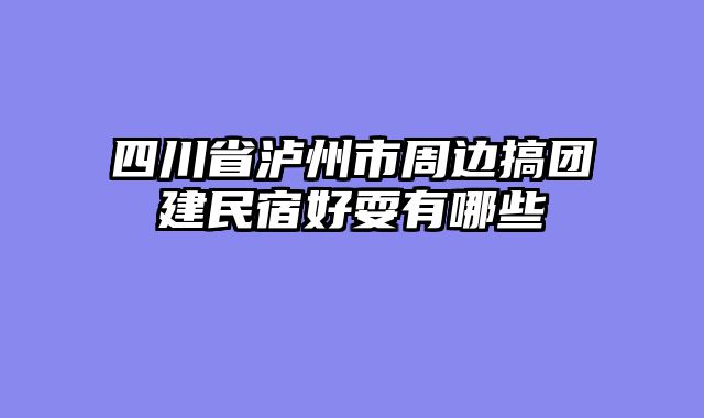 四川省泸州市周边搞团建民宿好耍有哪些