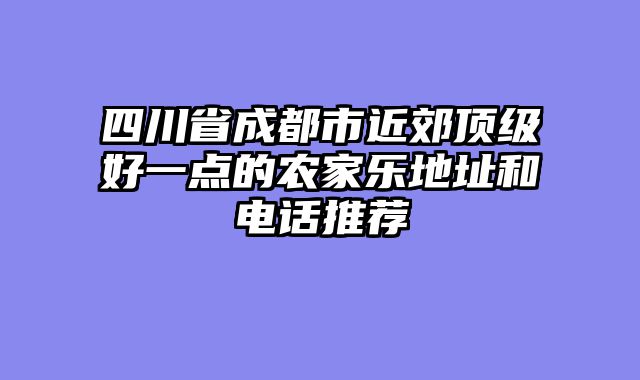 四川省成都市近郊顶级好一点的农家乐地址和电话推荐