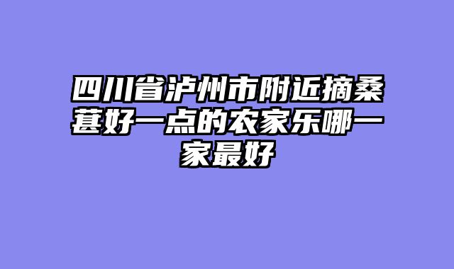 四川省泸州市附近摘桑葚好一点的农家乐哪一家最好