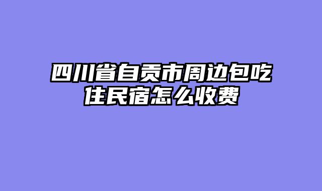 四川省自贡市周边包吃住民宿怎么收费