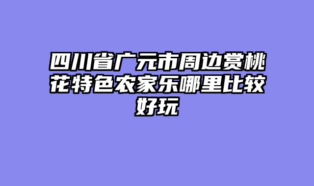 四川省广元市周边赏桃花特色农家乐哪里比较好玩