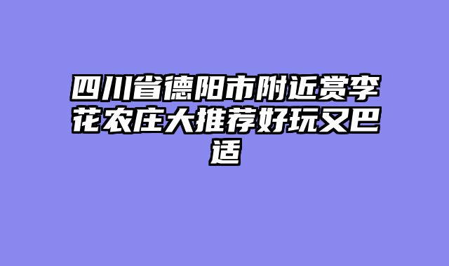 四川省德阳市附近赏李花农庄大推荐好玩又巴适