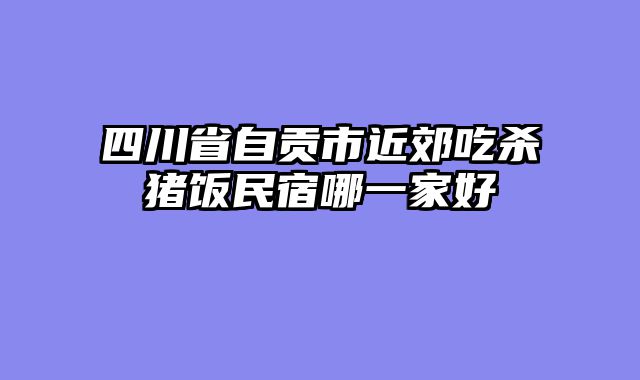 四川省自贡市近郊吃杀猪饭民宿哪一家好