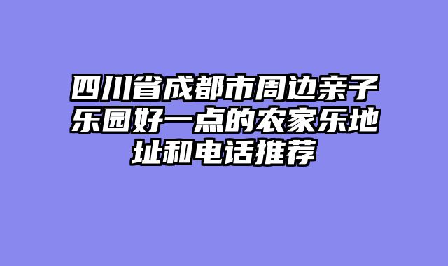 四川省成都市周边亲子乐园好一点的农家乐地址和电话推荐