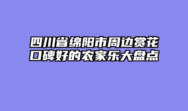 四川省绵阳市周边赏花口碑好的农家乐大盘点