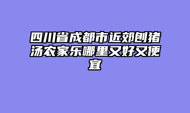 四川省成都市近郊刨猪汤农家乐哪里又好又便宜