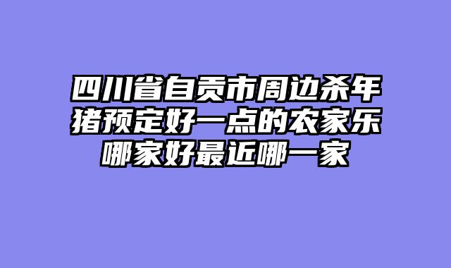四川省自贡市周边杀年猪预定好一点的农家乐哪家好最近哪一家