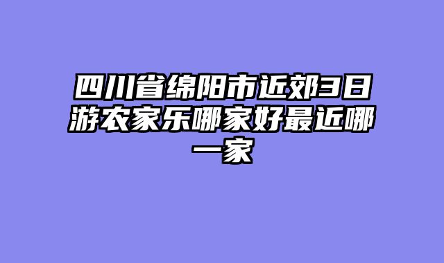 四川省绵阳市近郊3日游农家乐哪家好最近哪一家