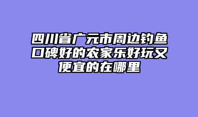 四川省广元市周边钓鱼口碑好的农家乐好玩又便宜的在哪里
