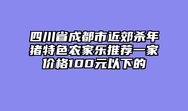 四川省成都市近郊杀年猪特色农家乐推荐一家价格100元以下的