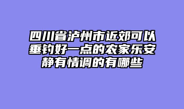 四川省泸州市近郊可以垂钓好一点的农家乐安静有情调的有哪些