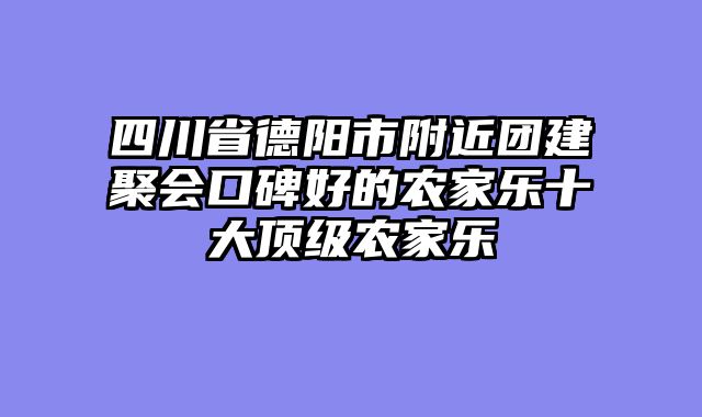 四川省德阳市附近团建聚会口碑好的农家乐十大顶级农家乐