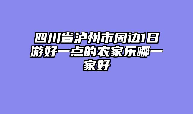 四川省泸州市周边1日游好一点的农家乐哪一家好