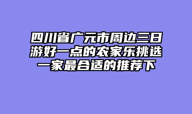 四川省广元市周边三日游好一点的农家乐挑选一家最合适的推荐下