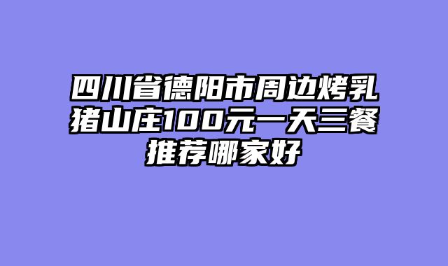 四川省德阳市周边烤乳猪山庄100元一天三餐推荐哪家好