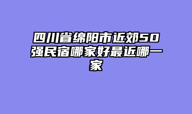 四川省绵阳市近郊50强民宿哪家好最近哪一家