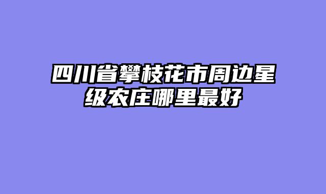 四川省攀枝花市周边星级农庄哪里最好