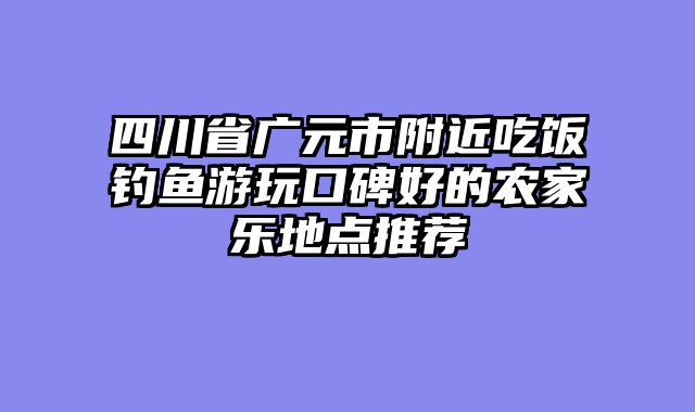 四川省广元市附近吃饭钓鱼游玩口碑好的农家乐地点推荐