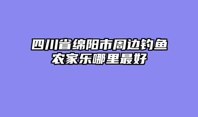 四川省绵阳市周边钓鱼农家乐哪里最好