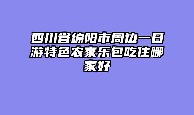 四川省绵阳市周边一日游特色农家乐包吃住哪家好