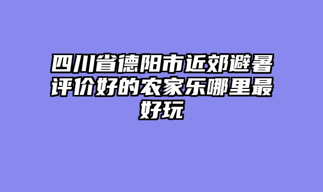 四川省德阳市近郊避暑评价好的农家乐哪里最好玩