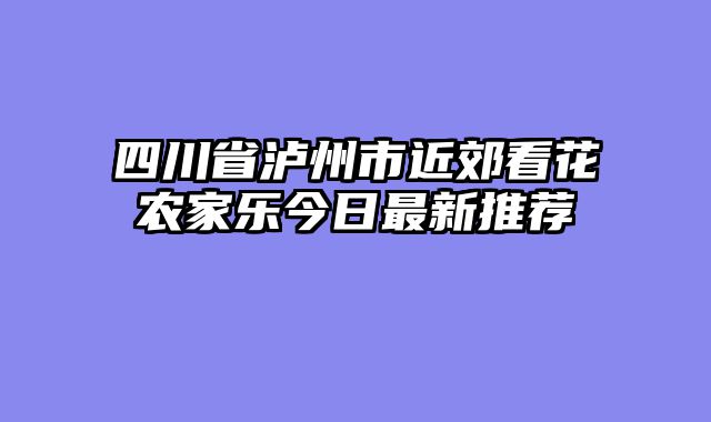 四川省泸州市近郊看花农家乐今日最新推荐