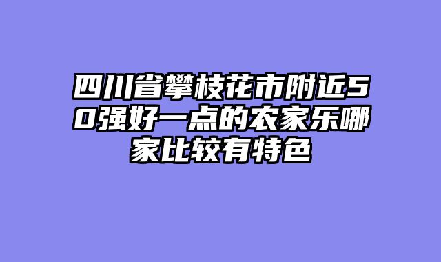 四川省攀枝花市附近50强好一点的农家乐哪家比较有特色