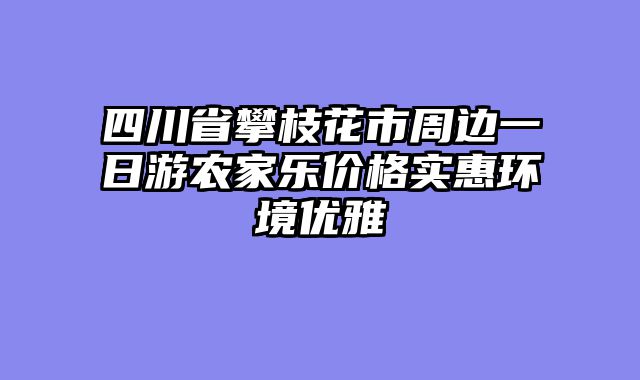 四川省攀枝花市周边一日游农家乐价格实惠环境优雅